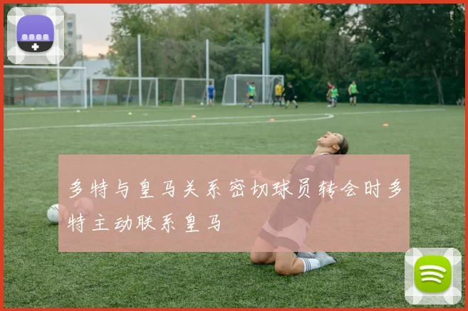 多特与皇马关系密切球员转会时多特主动联系皇马