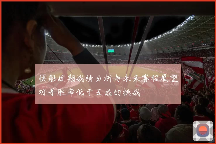 快船近期战绩分析与未来赛程展望对手胜率低于五成的挑战