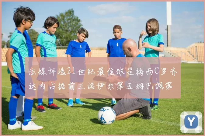 法媒评选21世纪最佳球星梅西C罗齐达内占据前三诺伊尔第五姆巴佩第十八