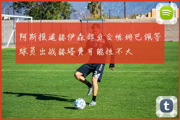 阿斯报道赫伊森部分合练姆巴佩等球员出战赫塔费可能性不大