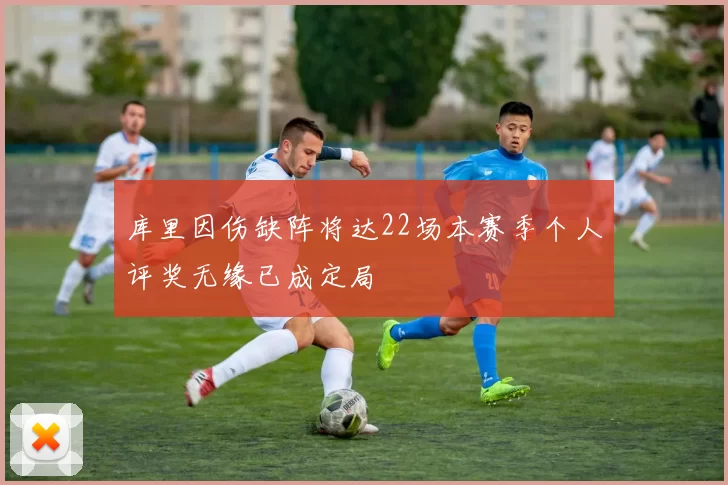 库里因伤缺阵将达22场本赛季个人评奖无缘已成定局