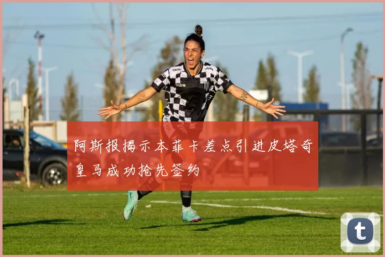 阿斯报揭示本菲卡差点引进皮塔奇皇马成功抢先签约