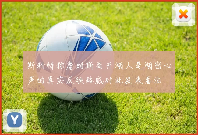 斯科特称詹姆斯离开湖人是湖密心声的真实反映路威对此发表看法