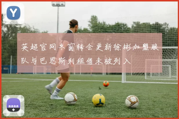 英超官网冬窗转会更新徐彬加盟狼队与巴恩斯利租借未被列入