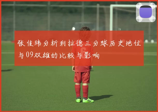 张佳玮分析利拉德三分球历史地位与09双雄的比较与影响