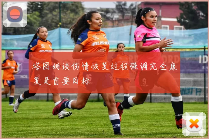 塔图姆谈伤情恢复过程强调完全康复是首要目标