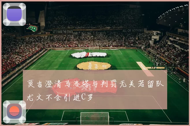 莫吉澄清马洛塔与判罚无关若留队尤文不会引进C罗