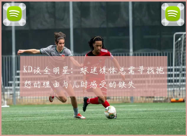 KD谈全明星：球迷媒体总需寻找抱怨的理由与儿时感受的缺失