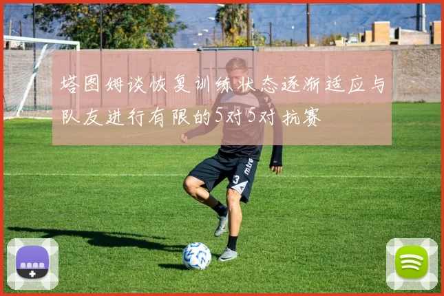 塔图姆谈恢复训练状态逐渐适应与队友进行有限的5对5对抗赛