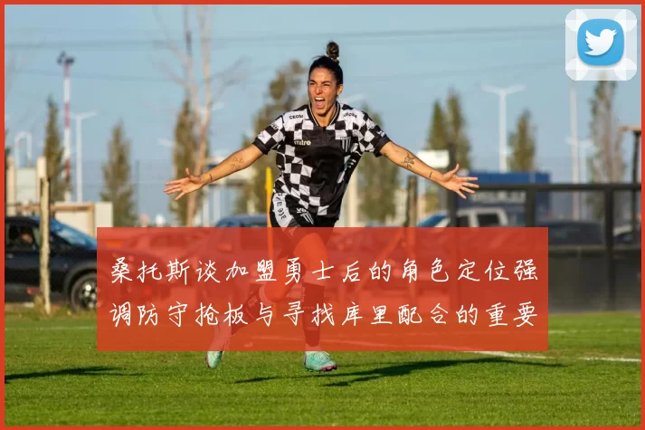 桑托斯谈加盟勇士后的角色定位强调防守抢板与寻找库里配合的重要性