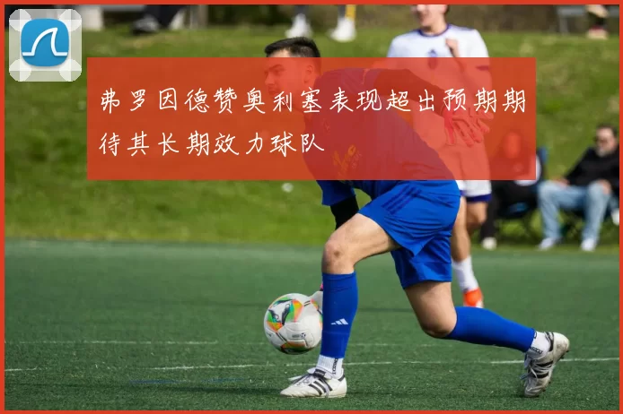 弗罗因德赞奥利塞表现超出预期期待其长期效力球队
