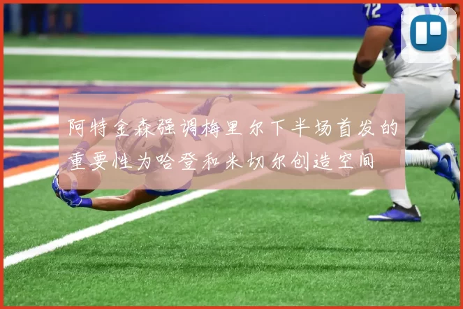 阿特金森强调梅里尔下半场首发的重要性为哈登和米切尔创造空间