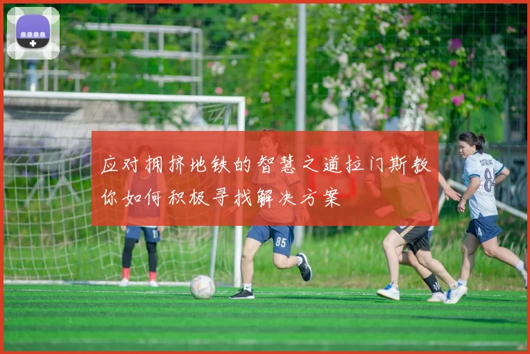 应对拥挤地铁的智慧之道拉门斯教你如何积极寻找解决方案