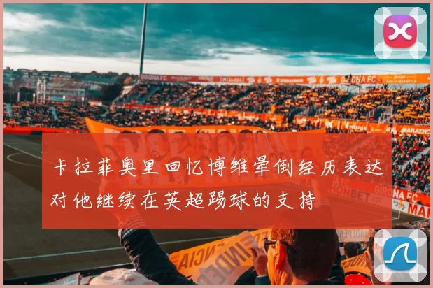 卡拉菲奥里回忆博维晕倒经历表达对他继续在英超踢球的支持