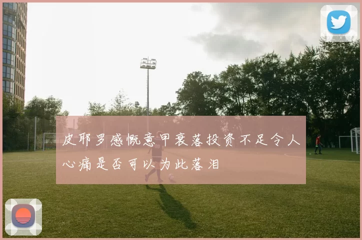 皮耶罗感慨意甲衰落投资不足令人心痛是否可以为此落泪