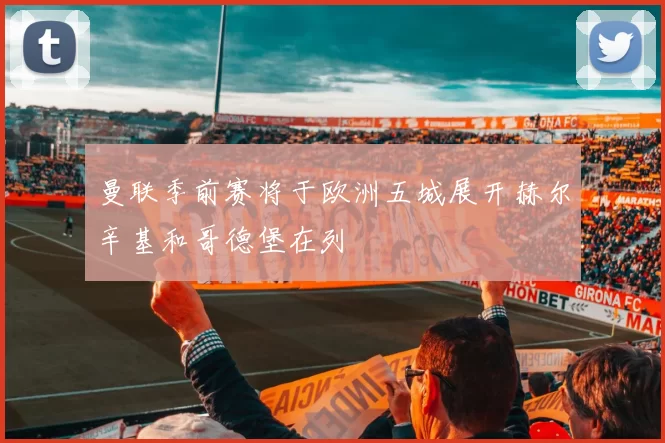 曼联季前赛将于欧洲五城展开赫尔辛基和哥德堡在列