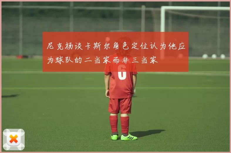 尼克杨谈卡斯尔角色定位认为他应为球队的二当家而非三当家