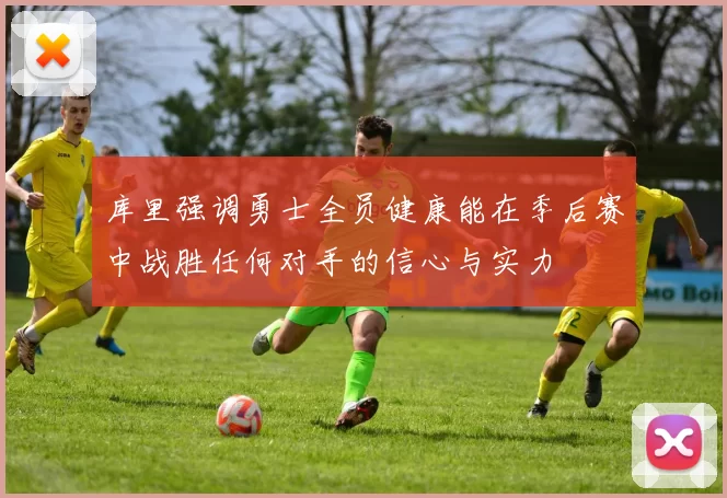 库里强调勇士全员健康能在季后赛中战胜任何对手的信心与实力